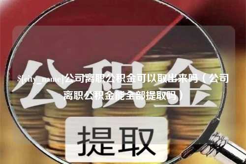 苏州公司离职公积金可以取出来吗（公司离职公积金能全部提取吗）